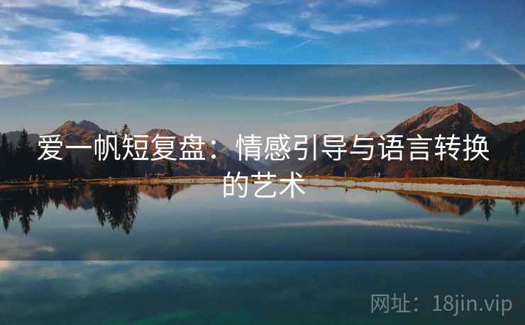 爱一帆短复盘:情感引导与语言转换的艺术 爱一帆短复盘:情感引导与语言转换的艺术