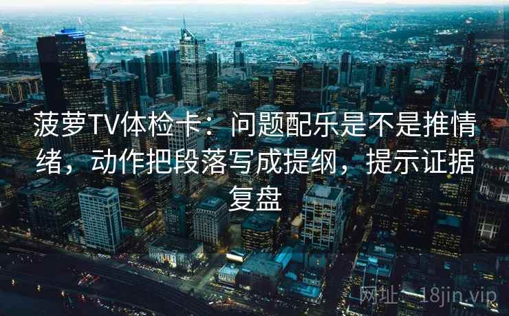 菠萝TV体检卡：问题配乐是不是推情绪，动作把段落写成提纲，提示证据复盘