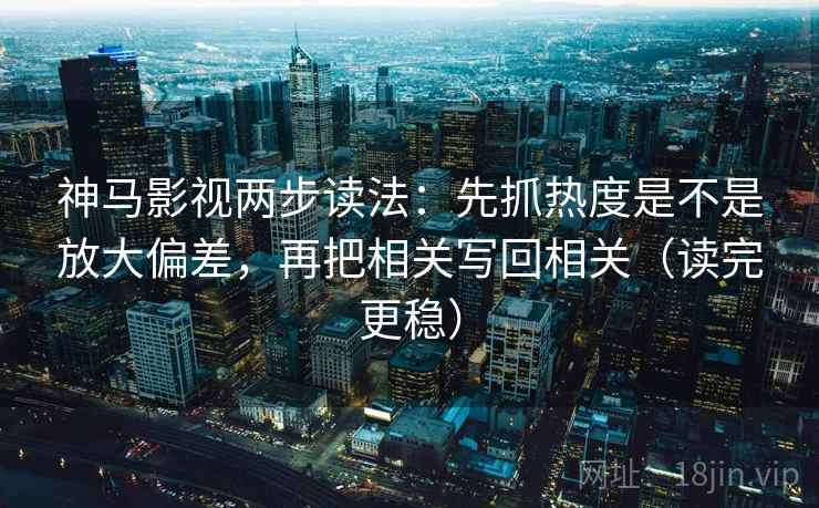 神马影视两步读法:先抓热度是不是放大偏差,再把相关写回相关(读完更稳) 神马影视两步读法:先抓热度是不是放大偏差,再把相关写回相关(读完更稳)