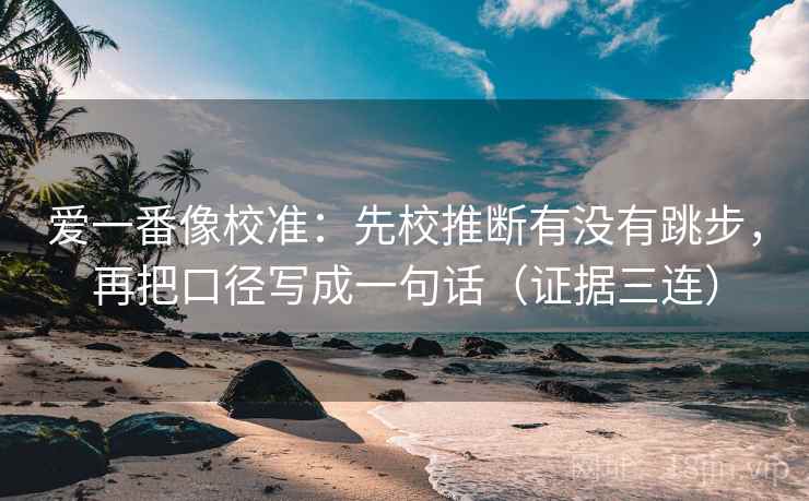 爱一番像校准：先校推断有没有跳步，再把口径写成一句话（证据三连）