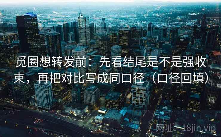 觅圈想转发前：先看结尾是不是强收束，再把对比写成同口径（口径回填）