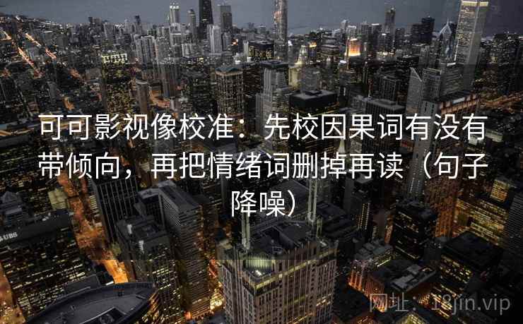 可可影视像校准：先校因果词有没有带倾向，再把情绪词删掉再读（句子降噪）