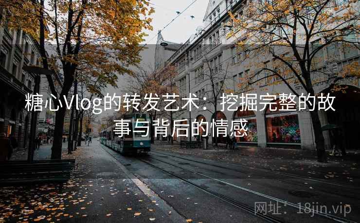 糖心Vlog的转发艺术：挖掘完整的故事与背后的情感