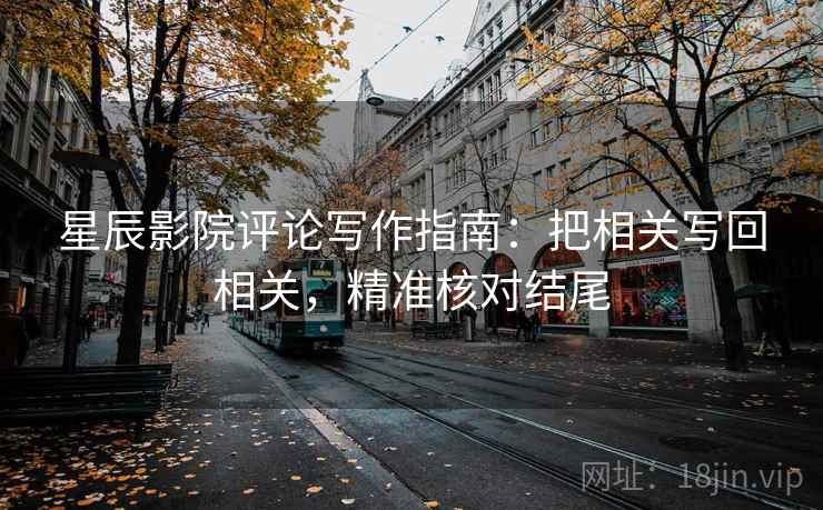 星辰影院评论写作指南：把相关写回相关，精准核对结尾