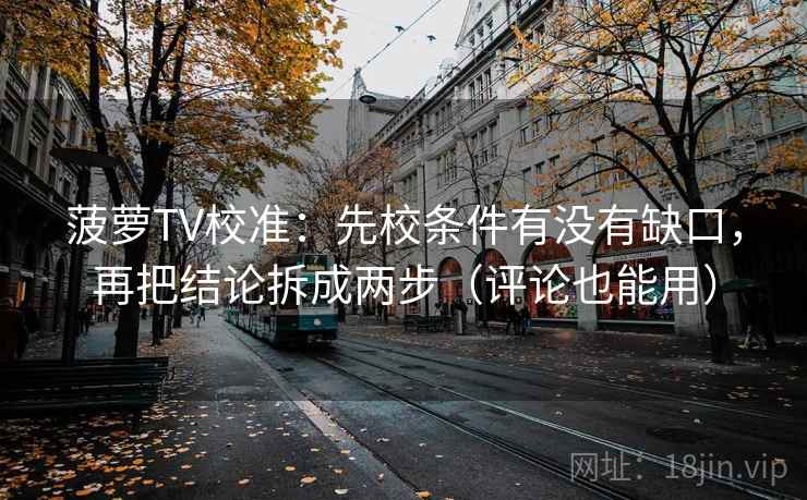 菠萝TV校准：先校条件有没有缺口，再把结论拆成两步（评论也能用）