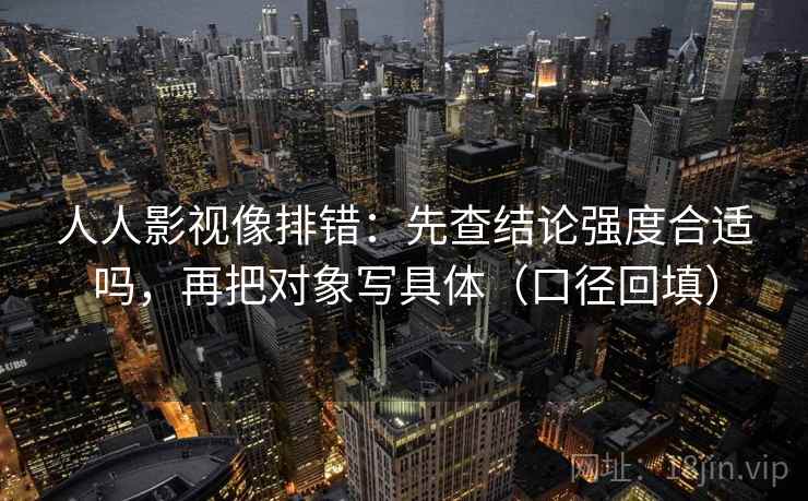 人人影视像排错：先查结论强度合适吗，再把对象写具体（口径回填）