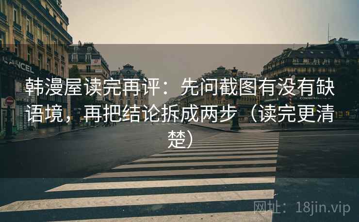 韩漫屋读完再评:先问截图有没有缺语境,再把结论拆成两步(读完更清楚) 韩漫屋读完再评:先问截图有没有缺语境,再把结论拆成两步(读完更清楚)