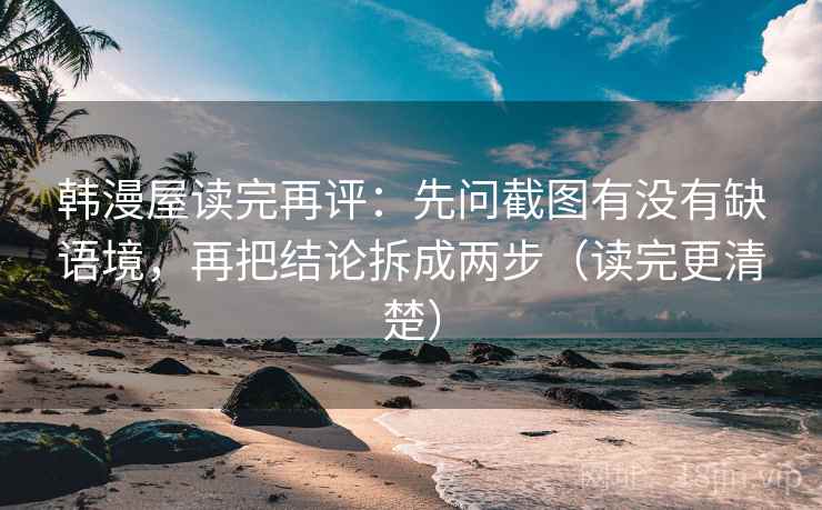 韩漫屋读完再评:先问截图有没有缺语境,再把结论拆成两步(读完更清楚) 韩漫屋读完再评:先问截图有没有缺语境,再把结论拆成两步(读完更清楚)