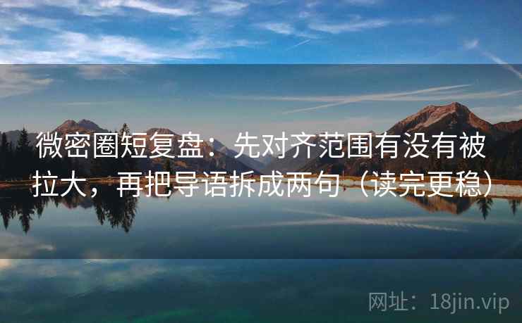 微密圈短复盘：先对齐范围有没有被拉大，再把导语拆成两句（读完更稳）