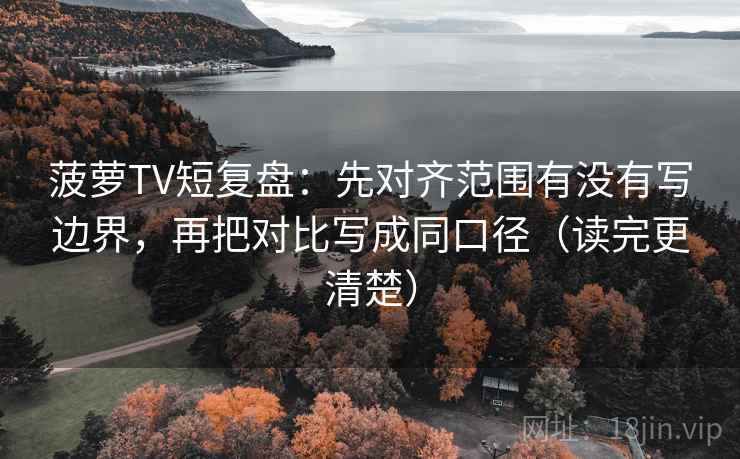 菠萝TV短复盘：先对齐范围有没有写边界，再把对比写成同口径（读完更清楚）