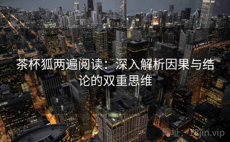 茶杯狐两遍阅读：深入解析因果与结论的双重思维