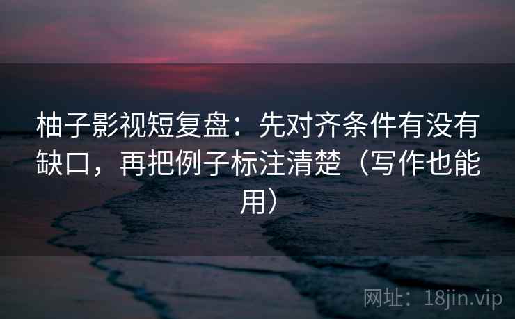 柚子影视短复盘：先对齐条件有没有缺口，再把例子标注清楚（写作也能用）