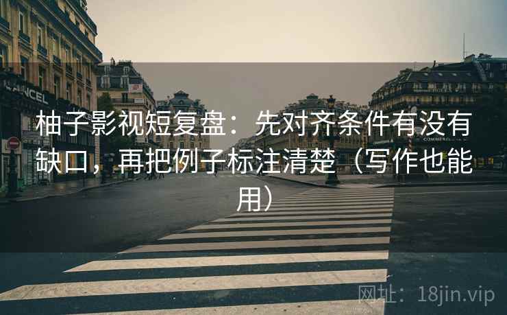 柚子影视短复盘：先对齐条件有没有缺口，再把例子标注清楚（写作也能用）