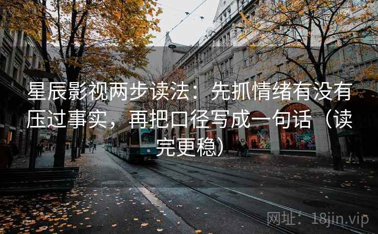星辰影视两步读法：先抓情绪有没有压过事实，再把口径写成一句话（读完更稳）