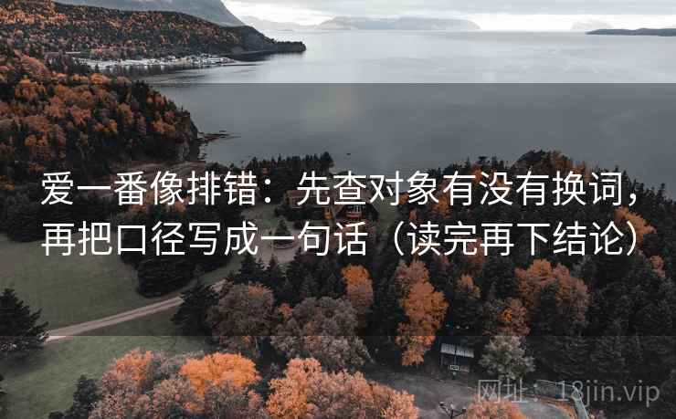 爱一番像排错：先查对象有没有换词，再把口径写成一句话（读完再下结论）