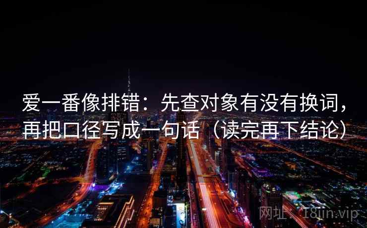 爱一番像排错：先查对象有没有换词，再把口径写成一句话（读完再下结论）