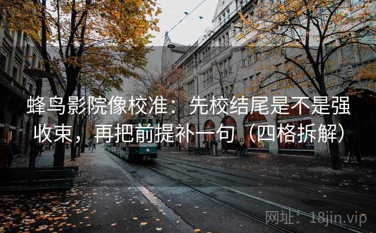 蜂鸟影院像校准：先校结尾是不是强收束，再把前提补一句（四格拆解）