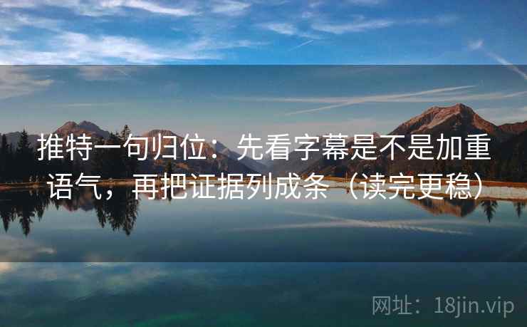 推特一句归位：先看字幕是不是加重语气，再把证据列成条（读完更稳）