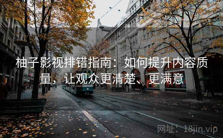 柚子影视排错指南：如何提升内容质量，让观众更清楚、更满意