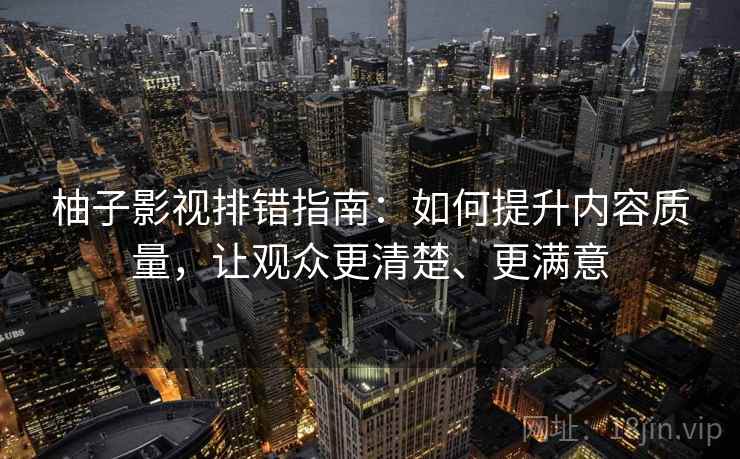 柚子影视排错指南：如何提升内容质量，让观众更清楚、更满意