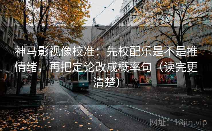 神马影视像校准：先校配乐是不是推情绪，再把定论改成概率句（读完更清楚）