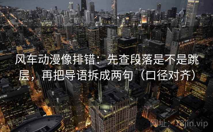 风车动漫像排错：先查段落是不是跳层，再把导语拆成两句（口径对齐）