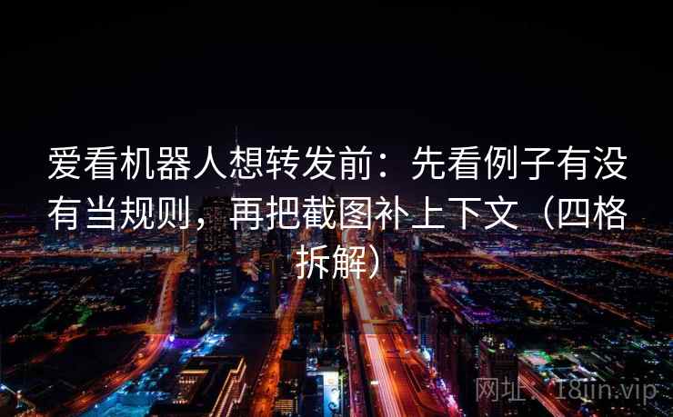 爱看机器人想转发前：先看例子有没有当规则，再把截图补上下文（四格拆解）