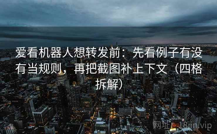 爱看机器人想转发前：先看例子有没有当规则，再把截图补上下文（四格拆解）