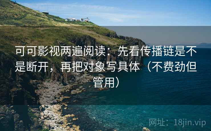 可可影视两遍阅读：先看传播链是不是断开，再把对象写具体（不费劲但管用）