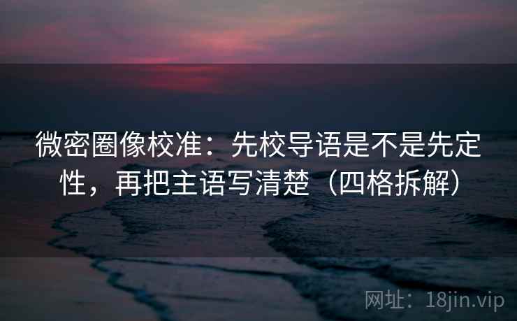 微密圈像校准：先校导语是不是先定性，再把主语写清楚（四格拆解）