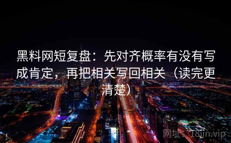 黑料网短复盘:先对齐概率有没有写成肯定,再把相关写回相关(读完更清楚) 黑料网短复盘:先对齐概率有没有写成肯定,再把相关写回相关(读完更清楚)