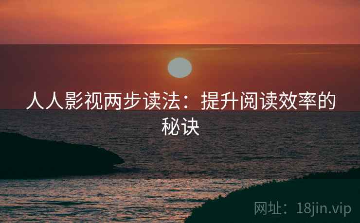 人人影视两步读法：提升阅读效率的秘诀