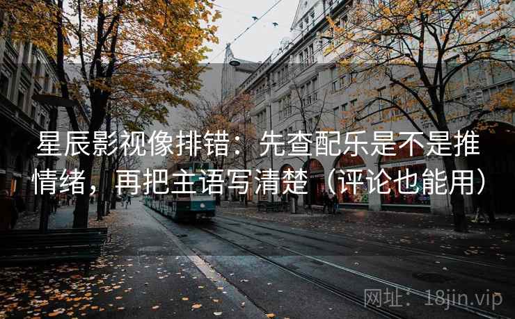 星辰影视像排错：先查配乐是不是推情绪，再把主语写清楚（评论也能用）