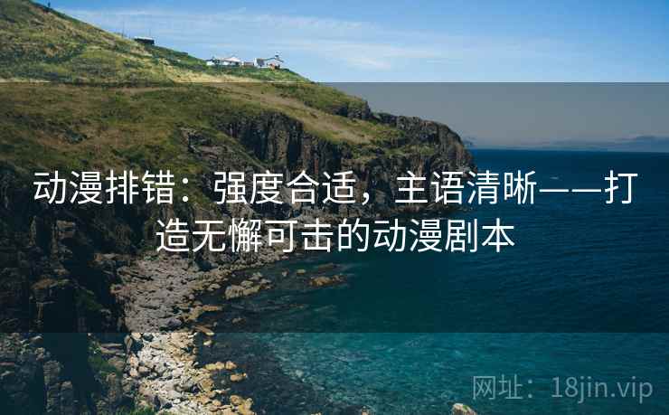 动漫排错:强度合适,主语清晰——打造无懈可击的动漫剧本 动漫排错:强度合适,主语清晰——打造无懈可击的动漫剧本