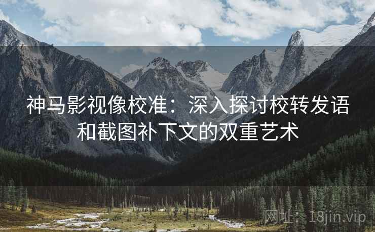 神马影视像校准：深入探讨校转发语和截图补下文的双重艺术