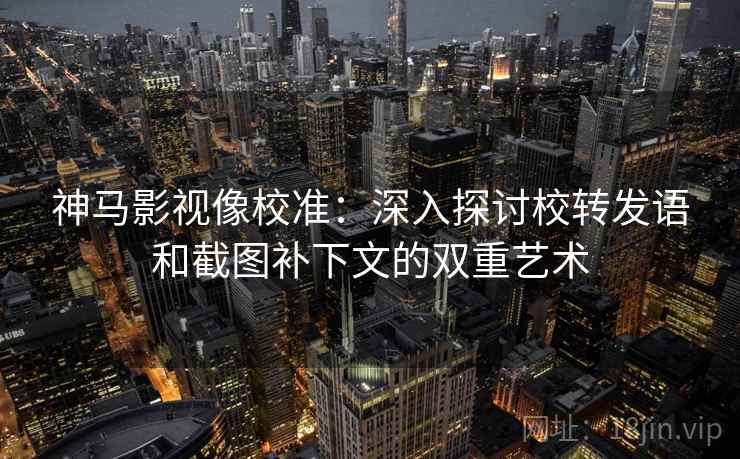 神马影视像校准：深入探讨校转发语和截图补下文的双重艺术