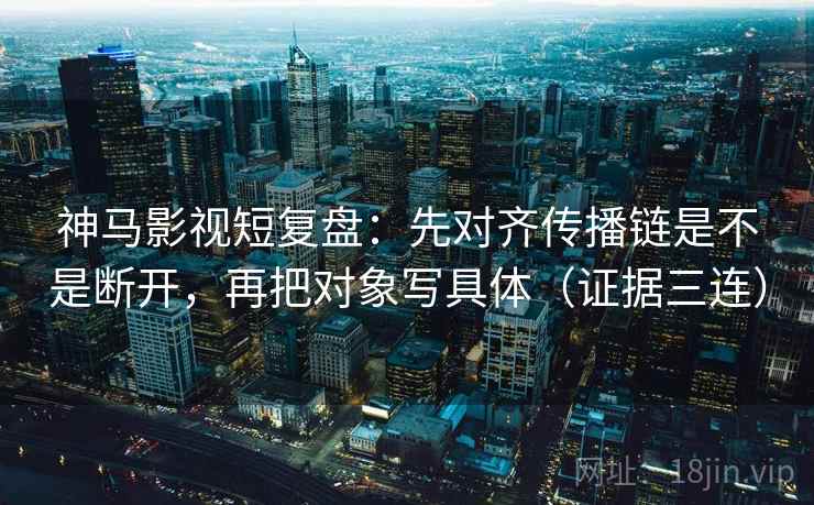 神马影视短复盘：先对齐传播链是不是断开，再把对象写具体（证据三连）