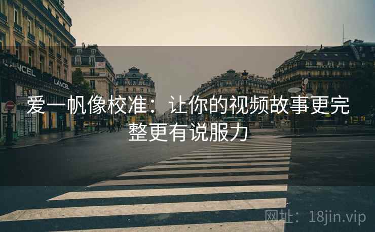 爱一帆像校准：让你的视频故事更完整更有说服力