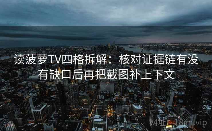 读菠萝TV四格拆解:核对证据链有没有缺口后再把截图补上下文 读菠萝TV四格拆解:核对证据链有没有缺口后再把截图补上下文