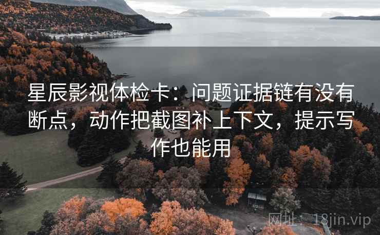 星辰影视体检卡:问题证据链有没有断点,动作把截图补上下文,提示写作也能用 星辰影视体检卡:问题证据链有没有断点,动作把截图补上下文,提示写作也能用