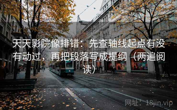 天天影院像排错：先查轴线起点有没有动过，再把段落写成提纲（两遍阅读）