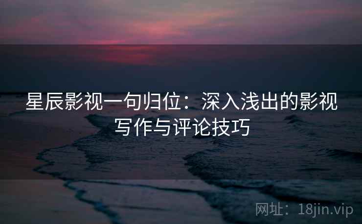 星辰影视一句归位：深入浅出的影视写作与评论技巧