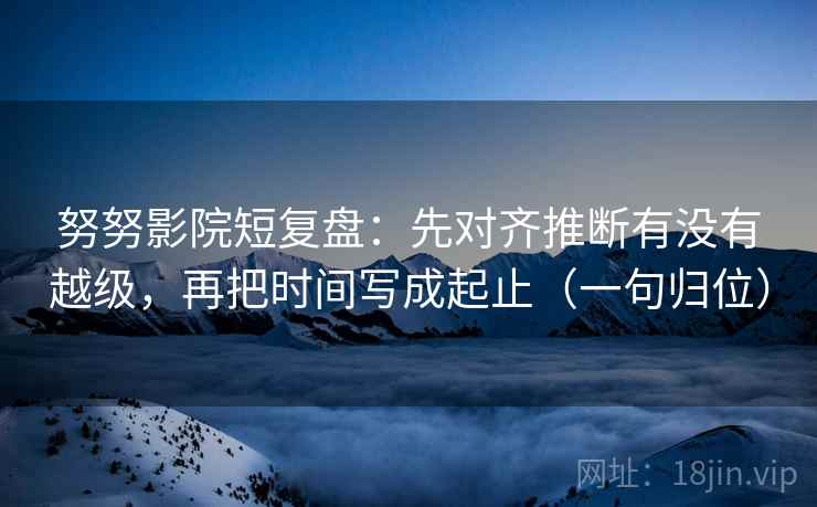 努努影院短复盘:先对齐推断有没有越级,再把时间写成起止(一句归位) 努努影院短复盘:先对齐推断有没有越级,再把时间写成起止(一句归位)