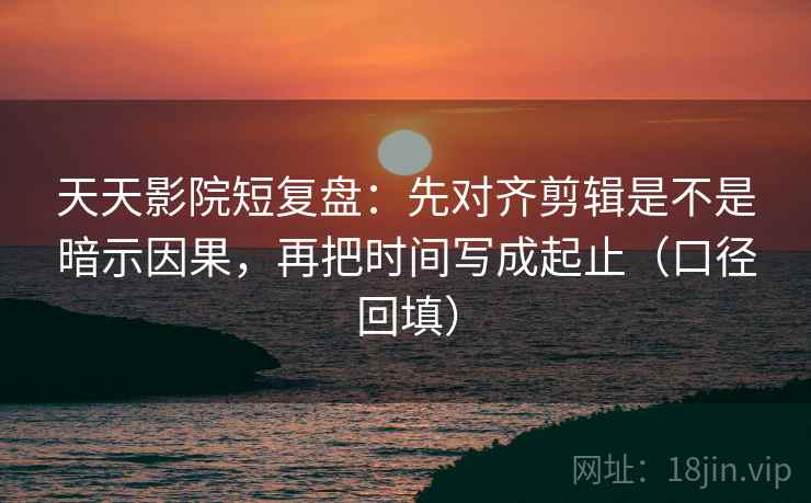 天天影院短复盘：先对齐剪辑是不是暗示因果，再把时间写成起止（口径回填）