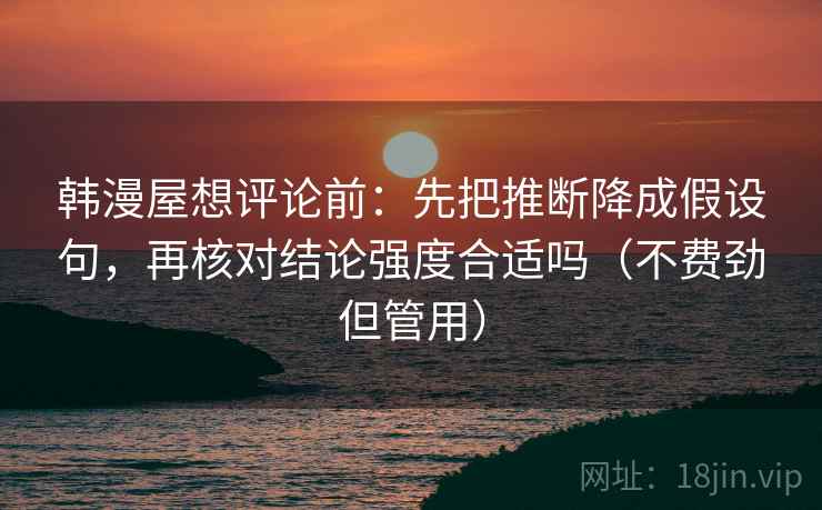 韩漫屋想评论前:先把推断降成假设句,再核对结论强度合适吗(不费劲但管用) 韩漫屋想评论前:先把推断降成假设句,再核对结论强度合适吗(不费劲但管用)