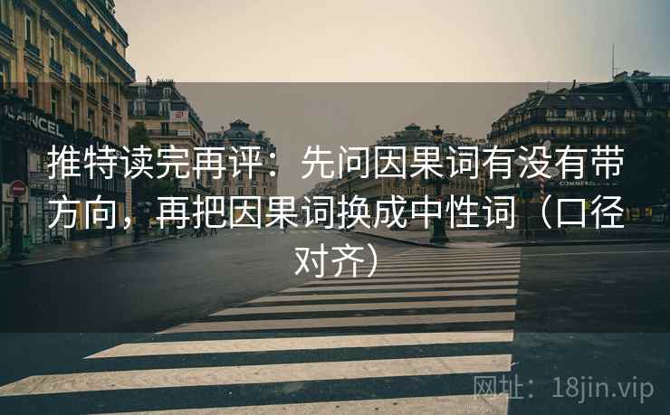 推特读完再评：先问因果词有没有带方向，再把因果词换成中性词（口径对齐）
