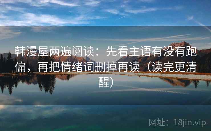 韩漫屋两遍阅读：先看主语有没有跑偏，再把情绪词删掉再读（读完更清醒）