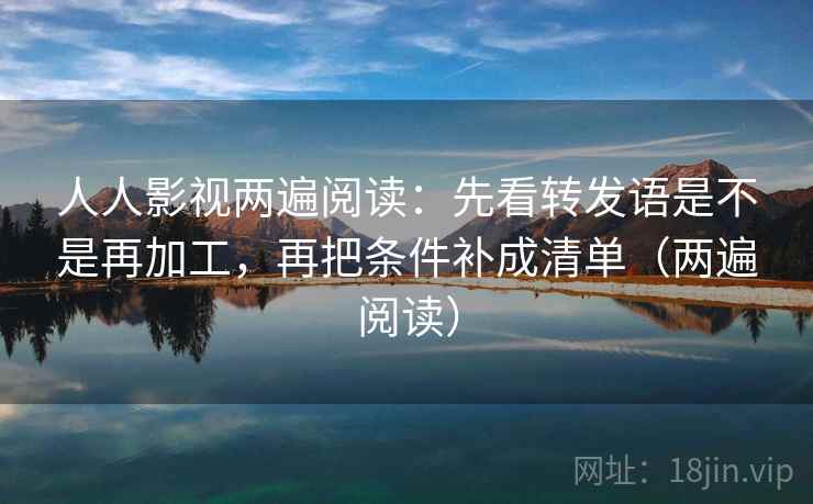 人人影视两遍阅读：先看转发语是不是再加工，再把条件补成清单（两遍阅读）