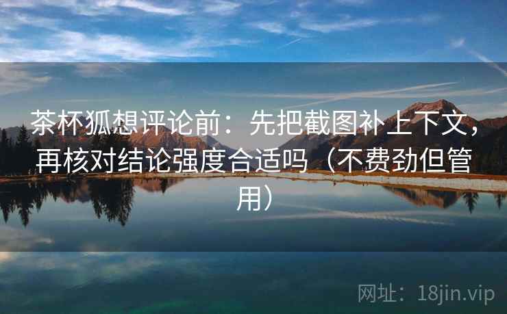 茶杯狐想评论前：先把截图补上下文，再核对结论强度合适吗（不费劲但管用）