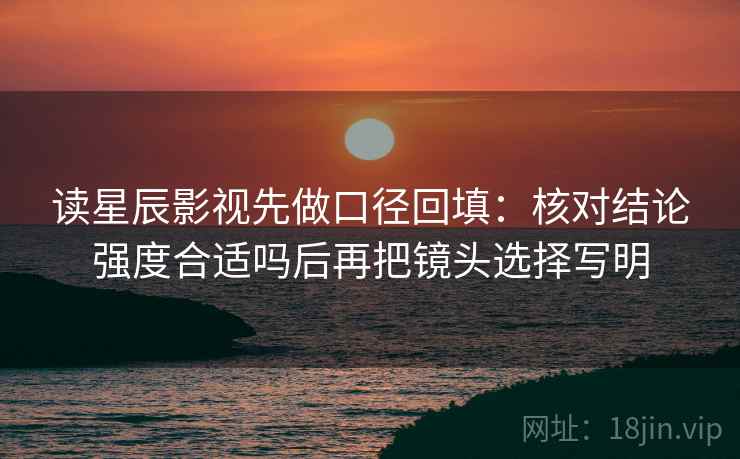 读星辰影视先做口径回填：核对结论强度合适吗后再把镜头选择写明